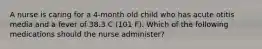 A nurse is caring for a 4-month old child who has acute otitis media and a fever of 38.3 C (101 F). Which of the following medications should the nurse administer?