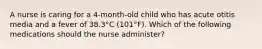 A nurse is caring for a 4-month-old child who has acute otitis media and a fever of 38.3°C (101°F). Which of the following medications should the nurse administer?