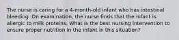 The nurse is caring for a 4-month-old infant who has intestinal bleeding. On examination, the nurse finds that the infant is allergic to milk proteins. What is the best nursing intervention to ensure proper nutrition in the infant in this situation?