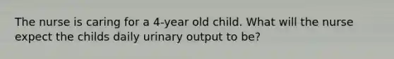 The nurse is caring for a 4-year old child. What will the nurse expect the childs daily urinary output to be?