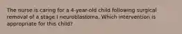 The nurse is caring for a 4-year-old child following surgical removal of a stage I neuroblastoma. Which intervention is appropriate for this child?