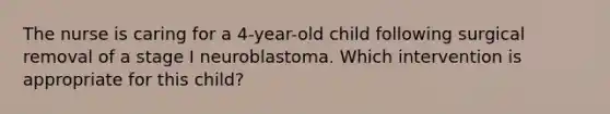 The nurse is caring for a 4-year-old child following surgical removal of a stage I neuroblastoma. Which intervention is appropriate for this child?