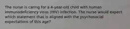 The nurse is caring for a 4-year-old child with human immunodeficiency virus (HIV) infection. The nurse would expect which statement that is aligned with the psychosocial expectations of this age?