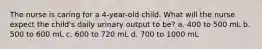 The nurse is caring for a 4-year-old child. What will the nurse expect the child's daily urinary output to be? a. 400 to 500 mL b. 500 to 600 mL c. 600 to 720 mL d. 700 to 1000 mL