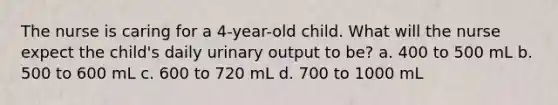 The nurse is caring for a 4-year-old child. What will the nurse expect the child's daily urinary output to be? a. 400 to 500 mL b. 500 to 600 mL c. 600 to 720 mL d. 700 to 1000 mL