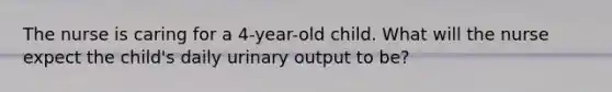 The nurse is caring for a 4-year-old child. What will the nurse expect the child's daily urinary output to be?