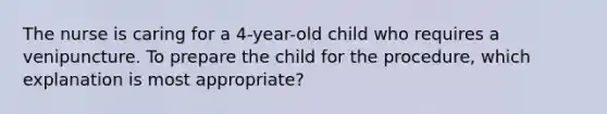 The nurse is caring for a 4-year-old child who requires a venipuncture. To prepare the child for the procedure, which explanation is most appropriate?