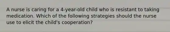 A nurse is caring for a 4-year-old child who is resistant to taking medication. Which of the following strategies should the nurse use to elicit the child's cooperation?