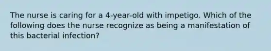 The nurse is caring for a 4-year-old with impetigo. Which of the following does the nurse recognize as being a manifestation of this bacterial infection?