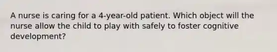 A nurse is caring for a 4-year-old patient. Which object will the nurse allow the child to play with safely to foster cognitive development?