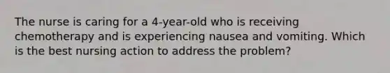 The nurse is caring for a 4-year-old who is receiving chemotherapy and is experiencing nausea and vomiting. Which is the best nursing action to address the problem?​