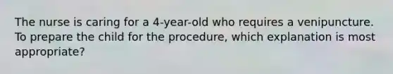 The nurse is caring for a 4-year-old who requires a venipuncture. To prepare the child for the procedure, which explanation is most appropriate?