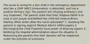 The nurse is caring for a 4yo child in the emergency department who has a 104F (40C) temperature, is obtunded, and has a positive Kernig's sign. The parents are refusing antibiotics and any treatment. The parents state that their religious belief is to trust in just prayer and believe the child will receive divine healing. What action does the nurse anticipate? 1. Assisting the parents in signing Against Medical Advice (AMA) papers 2. Discharging the child if parents have power of attorney papers 3. Notifying the hospital administration about the situation 4. Reassuring the parents that their decision will be respected under the principle of autonomy