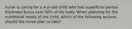 nurse is caring for a 4-yr-old child who has superficial partial-thickness burns over 50% of his body. When planning for the nutritional needs of the child, which of the following actions should the nurse plan to take?