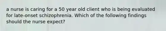 a nurse is caring for a 50 year old client who is being evaluated for late-onset schizophrenia. Which of the following findings should the nurse expect?