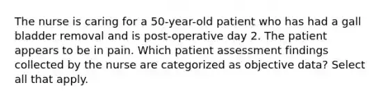 The nurse is caring for a 50-year-old patient who has had a gall bladder removal and is post-operative day 2. The patient appears to be in pain. Which patient assessment findings collected by the nurse are categorized as objective data? Select all that apply.