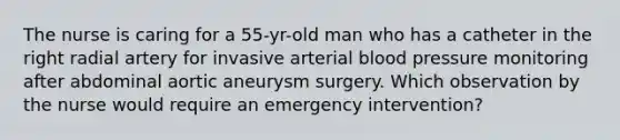 The nurse is caring for a 55-yr-old man who has a catheter in the right radial artery for invasive arterial blood pressure monitoring after abdominal aortic aneurysm surgery. Which observation by the nurse would require an emergency intervention?