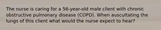 The nurse is caring for a 56-year-old male client with chronic obstructive pulmonary disease (COPD). When auscultating the lungs of this client what would the nurse expect to hear?