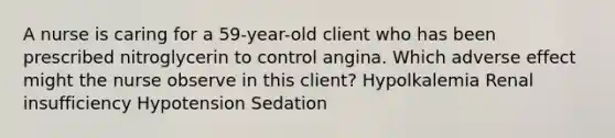 A nurse is caring for a 59-year-old client who has been prescribed nitroglycerin to control angina. Which adverse effect might the nurse observe in this client? Hypolkalemia Renal insufficiency Hypotension Sedation