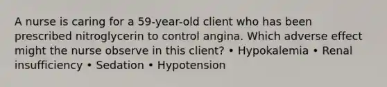 A nurse is caring for a 59-year-old client who has been prescribed nitroglycerin to control angina. Which adverse effect might the nurse observe in this client? • Hypokalemia • Renal insufficiency • Sedation • Hypotension