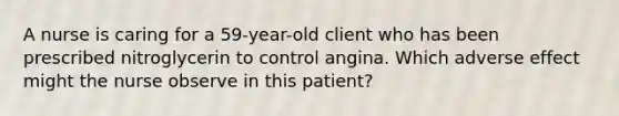 A nurse is caring for a 59-year-old client who has been prescribed nitroglycerin to control angina. Which adverse effect might the nurse observe in this patient?