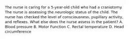 The nurse is caring for a 5-year-old child who had a craniotomy. The nurse is assessing the neurologic status of the child. The nurse has checked the level of consciousness, pupillary activity, and reflexes. What else does the nurse assess in the patient? A. Blood pressure B. Motor Function C. Rectal temperature D. Head circumference