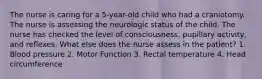 The nurse is caring for a 5-year-old child who had a craniotomy. The nurse is assessing the neurologic status of the child. The nurse has checked the level of consciousness, pupillary activity, and reflexes. What else does the nurse assess in the patient? 1. Blood pressure 2. Motor Function 3. Rectal temperature 4. Head circumference