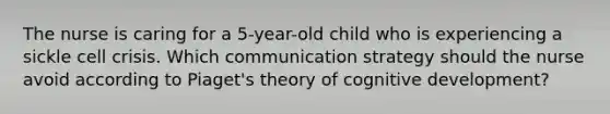 The nurse is caring for a 5-year-old child who is experiencing a sickle cell crisis. Which communication strategy should the nurse avoid according to Piaget's theory of cognitive development?