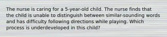 The nurse is caring for a 5-year-old child. The nurse finds that the child is unable to distinguish between similar-sounding words and has difficulty following directions while playing. Which process is underdeveloped in this child?