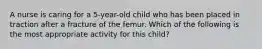 A nurse is caring for a 5-year-old child who has been placed in traction after a fracture of the femur. Which of the following is the most appropriate activity for this child?