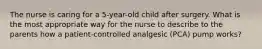 The nurse is caring for a 5-year-old child after surgery. What is the most appropriate way for the nurse to describe to the parents how a patient-controlled analgesic (PCA) pump works?