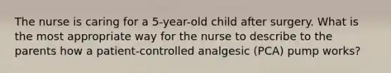 The nurse is caring for a 5-year-old child after surgery. What is the most appropriate way for the nurse to describe to the parents how a patient-controlled analgesic (PCA) pump works?