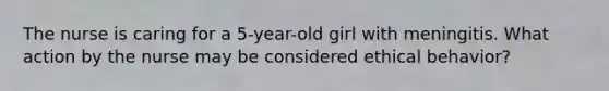 The nurse is caring for a 5-year-old girl with meningitis. What action by the nurse may be considered ethical behavior?