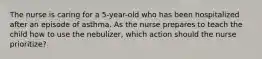 The nurse is caring for a 5-year-old who has been hospitalized after an episode of asthma. As the nurse prepares to teach the child how to use the nebulizer, which action should the nurse prioritize?