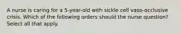 A nurse is caring for a 5-year-old with sickle cell vaso-occlusive crisis. Which of the following orders should the nurse question? Select all that apply.