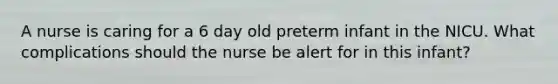 A nurse is caring for a 6 day old preterm infant in the NICU. What complications should the nurse be alert for in this infant?