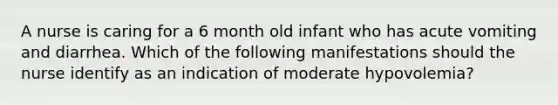 A nurse is caring for a 6 month old infant who has acute vomiting and diarrhea. Which of the following manifestations should the nurse identify as an indication of moderate hypovolemia?