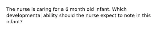 The nurse is caring for a 6 month old infant. Which developmental ability should the nurse expect to note in this infant?