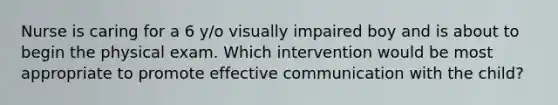 Nurse is caring for a 6 y/o visually impaired boy and is about to begin the physical exam. Which intervention would be most appropriate to promote effective communication with the child?