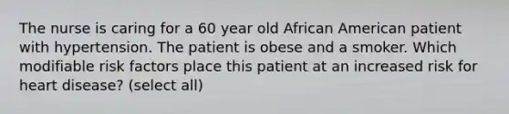 The nurse is caring for a 60 year old African American patient with hypertension. The patient is obese and a smoker. Which modifiable risk factors place this patient at an increased risk for heart disease? (select all)