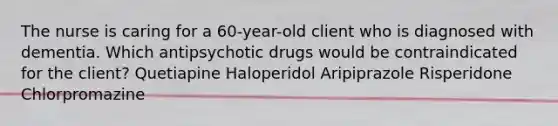 The nurse is caring for a 60-year-old client who is diagnosed with dementia. Which antipsychotic drugs would be contraindicated for the client? Quetiapine Haloperidol Aripiprazole Risperidone Chlorpromazine