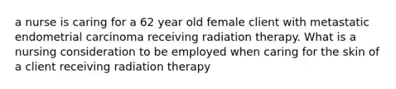 a nurse is caring for a 62 year old female client with metastatic endometrial carcinoma receiving radiation therapy. What is a nursing consideration to be employed when caring for the skin of a client receiving radiation therapy