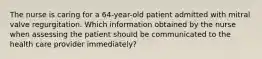 The nurse is caring for a 64-year-old patient admitted with mitral valve regurgitation. Which information obtained by the nurse when assessing the patient should be communicated to the health care provider immediately?