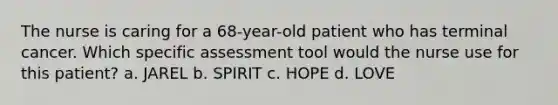 The nurse is caring for a 68-year-old patient who has terminal cancer. Which specific assessment tool would the nurse use for this patient? a. JAREL b. SPIRIT c. HOPE d. LOVE