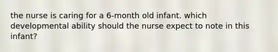 the nurse is caring for a 6-month old infant. which developmental ability should the nurse expect to note in this infant?