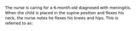 The nurse is caring for a 6-month-old diagnosed with meningitis. When the child is placed in the supine position and flexes his neck, the nurse notes he flexes his knees and hips. This is referred to as: