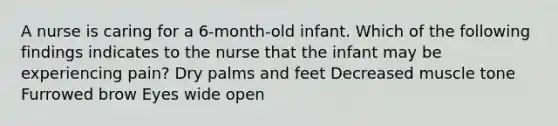 A nurse is caring for a 6-month-old infant. Which of the following findings indicates to the nurse that the infant may be experiencing pain? Dry palms and feet Decreased muscle tone Furrowed brow Eyes wide open