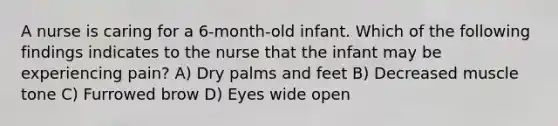 A nurse is caring for a 6-month-old infant. Which of the following findings indicates to the nurse that the infant may be experiencing pain? A) Dry palms and feet B) Decreased muscle tone C) Furrowed brow D) Eyes wide open