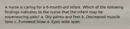 A nurse is caring for a 6-month-old infant. Which of the following findings indicates to the nurse that the infant may be experiencing pain? a. Dry palms and feet b. Decreased muscle tone c. Furrowed brow d. Eyes wide open