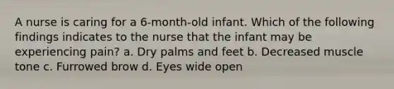 A nurse is caring for a 6-month-old infant. Which of the following findings indicates to the nurse that the infant may be experiencing pain? a. Dry palms and feet b. Decreased muscle tone c. Furrowed brow d. Eyes wide open